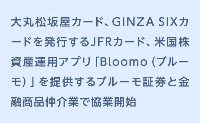 大丸松坂屋カード、GINZA SIXカードを発行するＪＦＲカード、 米国株資産運用アプリ「Bloomo（ブルーモ）」を提供するブルーモ証券と金融商品仲介業で協業開始