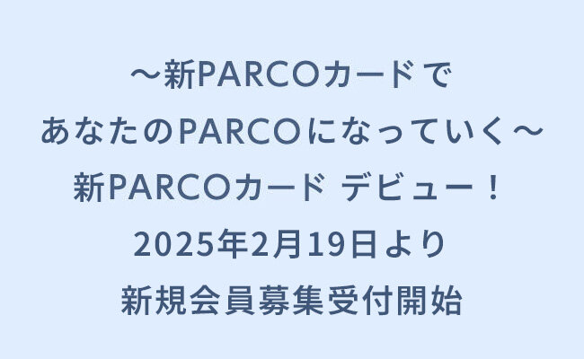 ～新PARCOカードであなたのPARCOになっていく～新PARCOカード　デビュー！2025年2月19日より新規会員募集受付開始