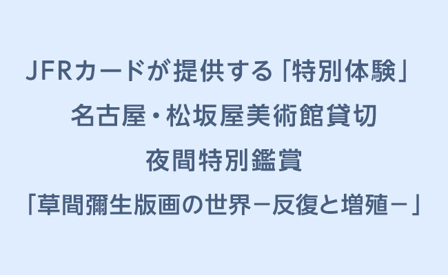 ＪＦＲカードが提供する「特別体験」名古屋・松坂屋美術館貸切 夜間特別鑑賞「草間彌生版画の世界－反復と増殖－」